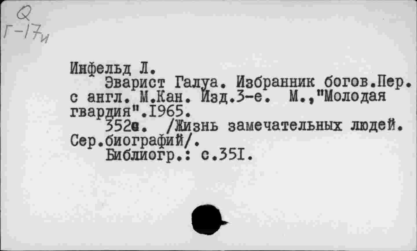 ﻿Инфельд Л.
Эварист Галуа. Избранник богов.Пер. с англ. М.Кан. Изд.3-е. М.»"Молодая гвардия”.1965.
352а. /Жизнь замечательных людей. Сер.биографий/.
Библиогр.: с.351.